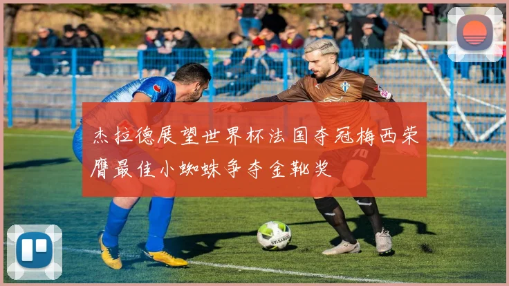 杰拉德展望世界杯法国夺冠梅西荣膺最佳小蜘蛛争夺金靴奖