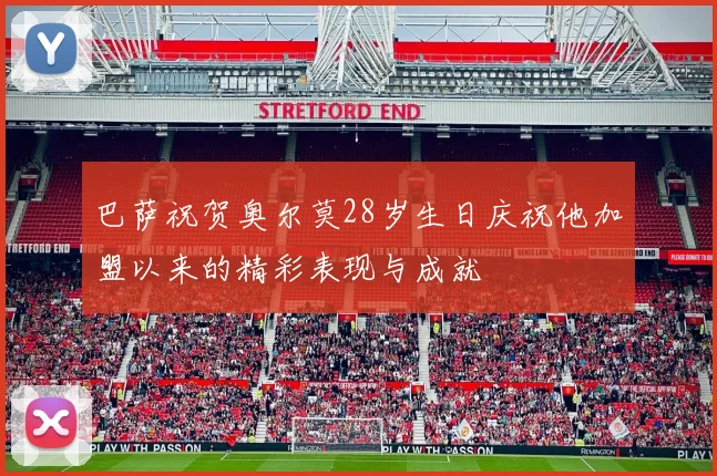 巴萨祝贺奥尔莫28岁生日庆祝他加盟以来的精彩表现与成就