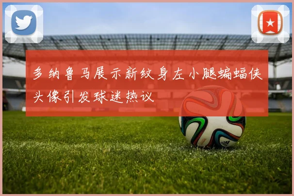 多纳鲁马展示新纹身左小腿蝙蝠侠头像引发球迷热议