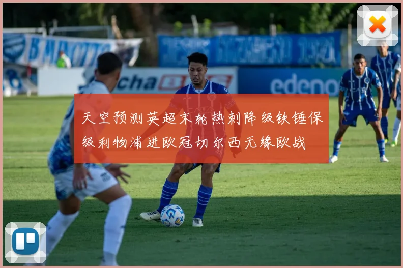 天空预测英超末轮热刺降级铁锤保级利物浦进欧冠切尔西无缘欧战