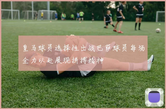 皇马球员选择性出战巴萨球员每场全力以赴展现拼搏精神