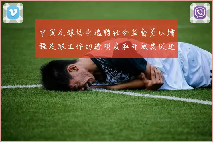 中国足球协会选聘社会监督员以增强足球工作的透明度和开放度促进足球事业发展