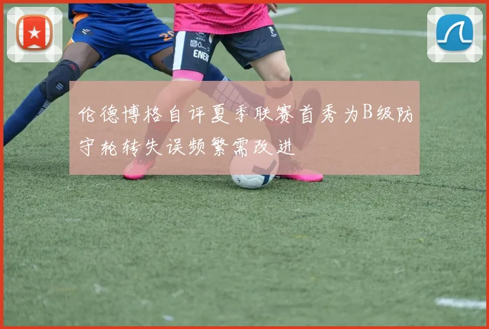 伦德博格自评夏季联赛首秀为B级防守轮转失误频繁需改进