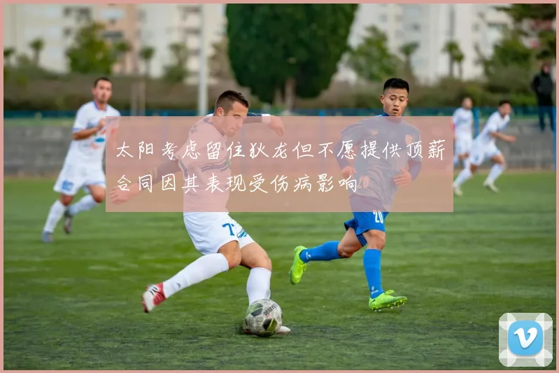 太阳考虑留住狄龙但不愿提供顶薪合同因其表现受伤病影响