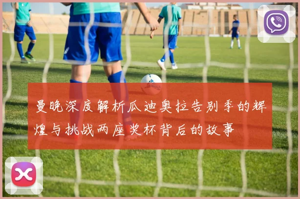 曼晚深度解析瓜迪奥拉告别季的辉煌与挑战两座奖杯背后的故事
