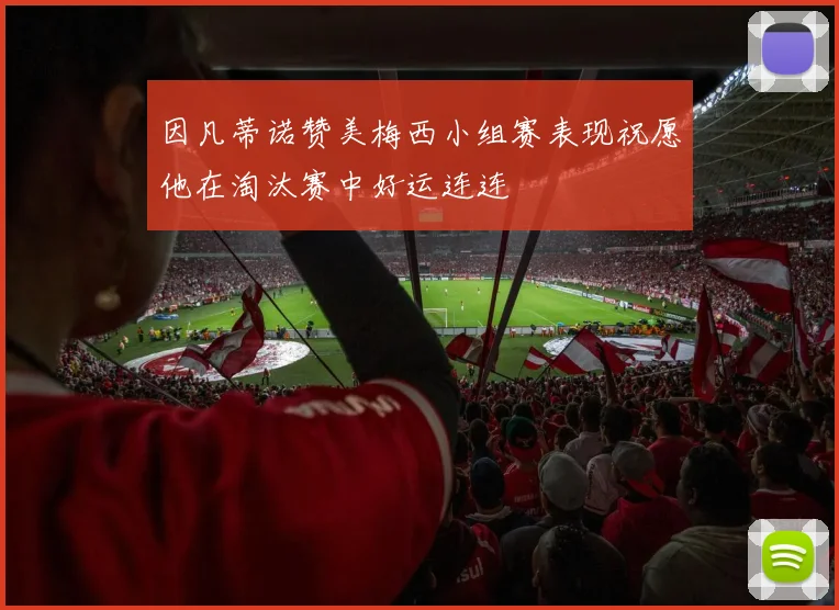 因凡蒂诺赞美梅西小组赛表现祝愿他在淘汰赛中好运连连