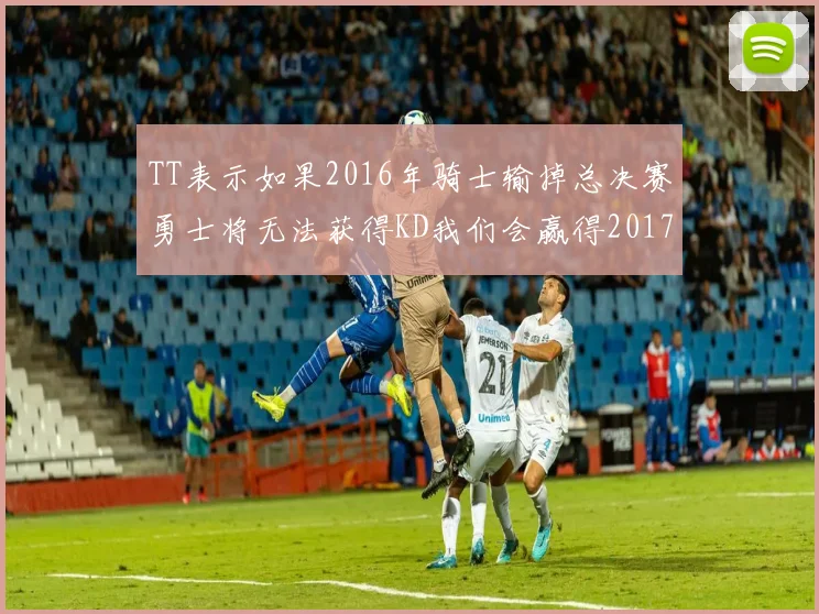 TT表示如果2016年骑士输掉总决赛勇士将无法获得KD我们会赢得2017和2018年总冠军