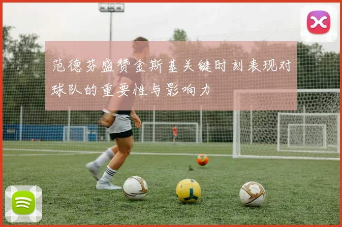 范德芬盛赞金斯基关键时刻表现对球队的重要性与影响力