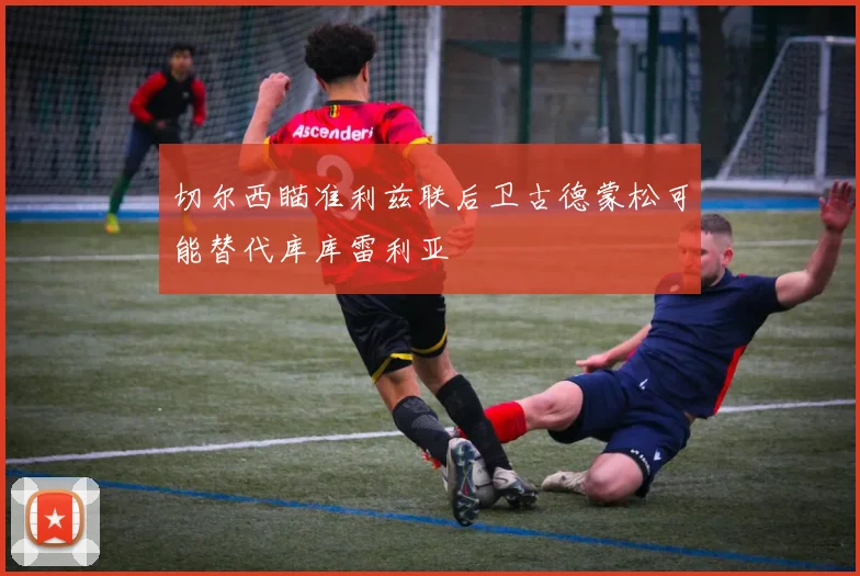 切尔西瞄准利兹联后卫古德蒙松可能替代库库雷利亚
