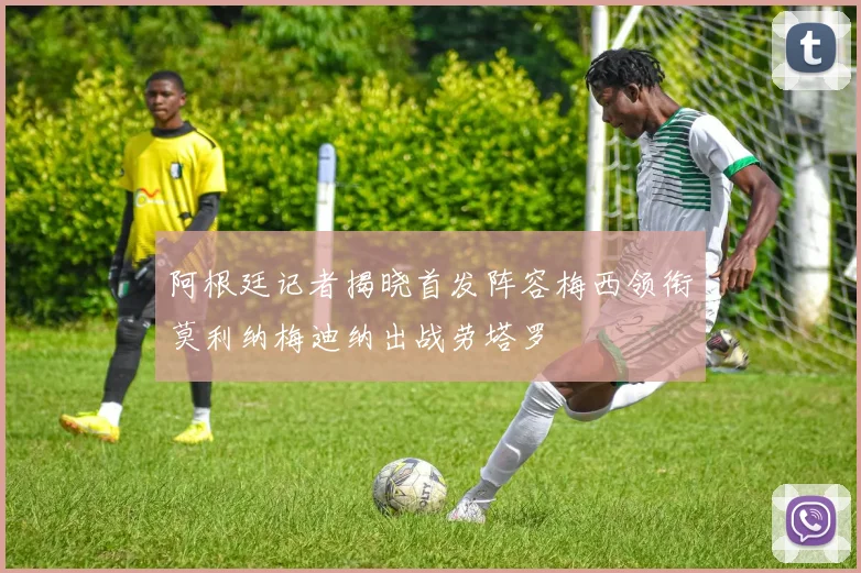 阿根廷记者揭晓首发阵容梅西领衔莫利纳梅迪纳出战劳塔罗
