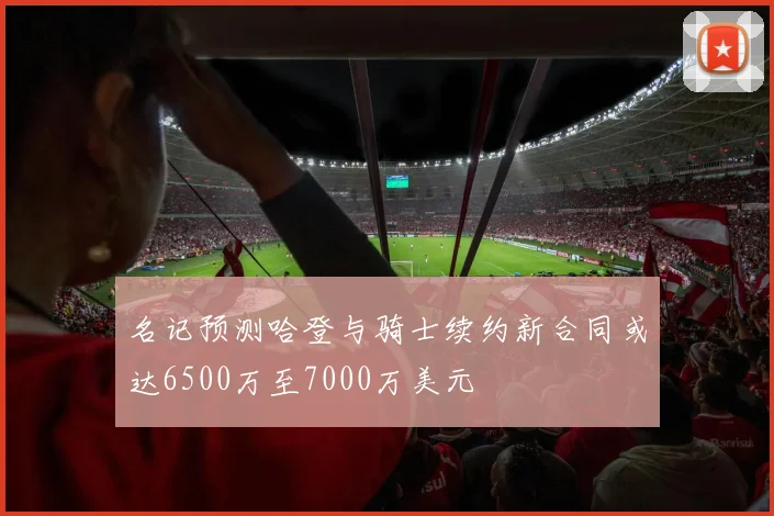 名记预测哈登与骑士续约新合同或达6500万至7000万美元