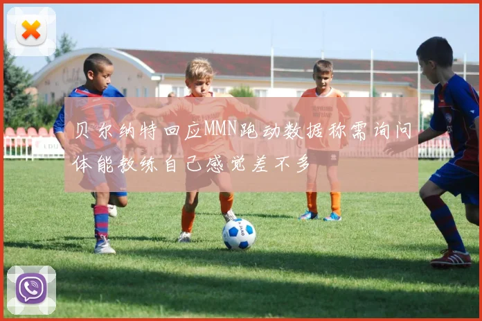 贝尔纳特回应MMN跑动数据称需询问体能教练自己感觉差不多