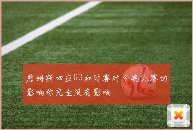 詹姆斯回应G3加时赛对今晚比赛的影响称完全没有影响