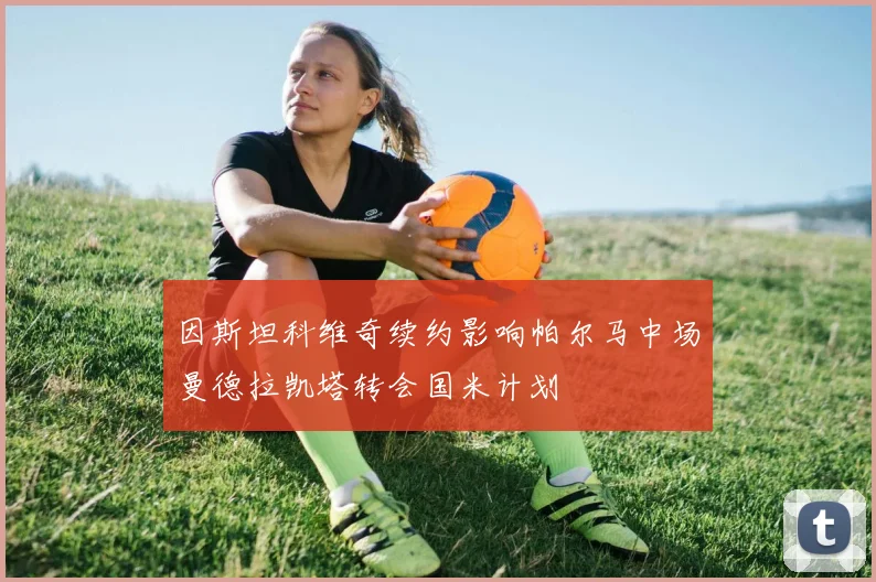 因斯坦科维奇续约影响帕尔马中场曼德拉凯塔转会国米计划