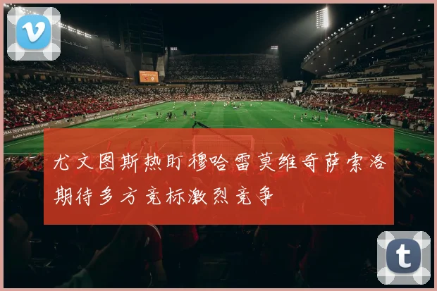 尤文图斯热盯穆哈雷莫维奇萨索洛期待多方竞标激烈竞争