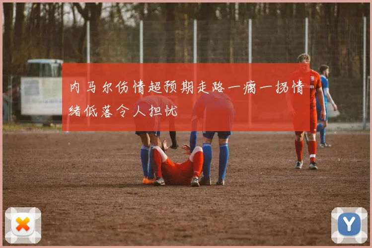 内马尔伤情超预期走路一瘸一拐情绪低落令人担忧