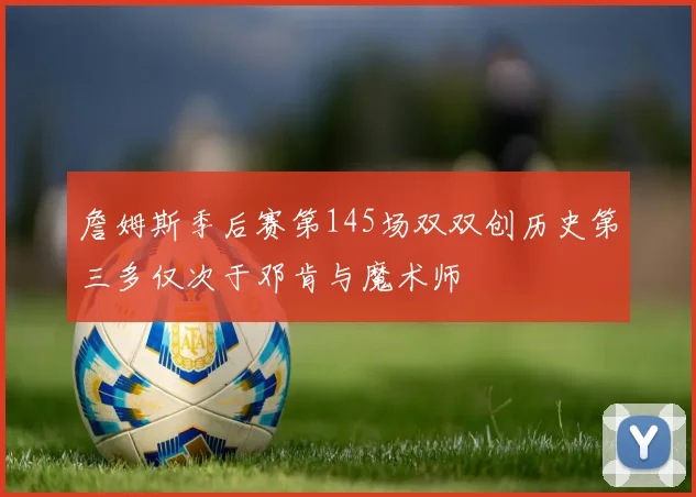 詹姆斯季后赛第145场双双创历史第三多仅次于邓肯与魔术师