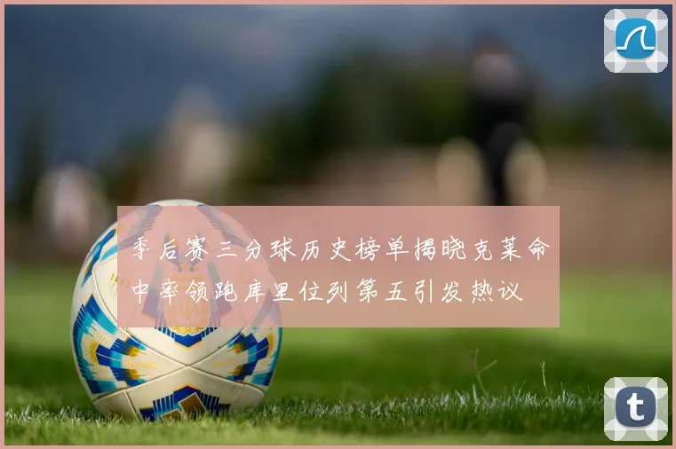 季后赛三分球历史榜单揭晓克莱命中率领跑库里位列第五引发热议