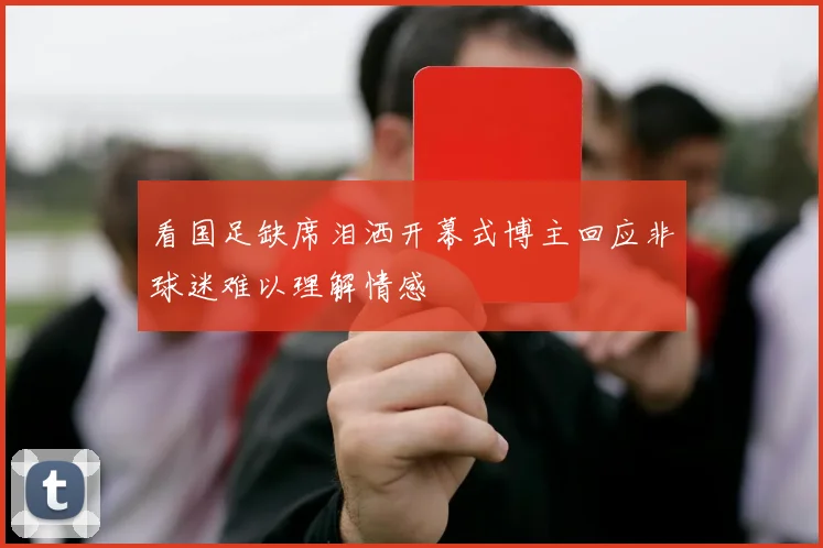 看国足缺席泪洒开幕式博主回应非球迷难以理解情感