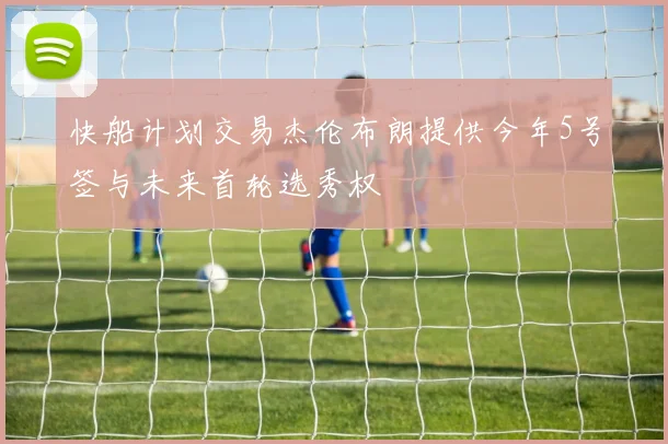 快船计划交易杰伦布朗提供今年5号签与未来首轮选秀权