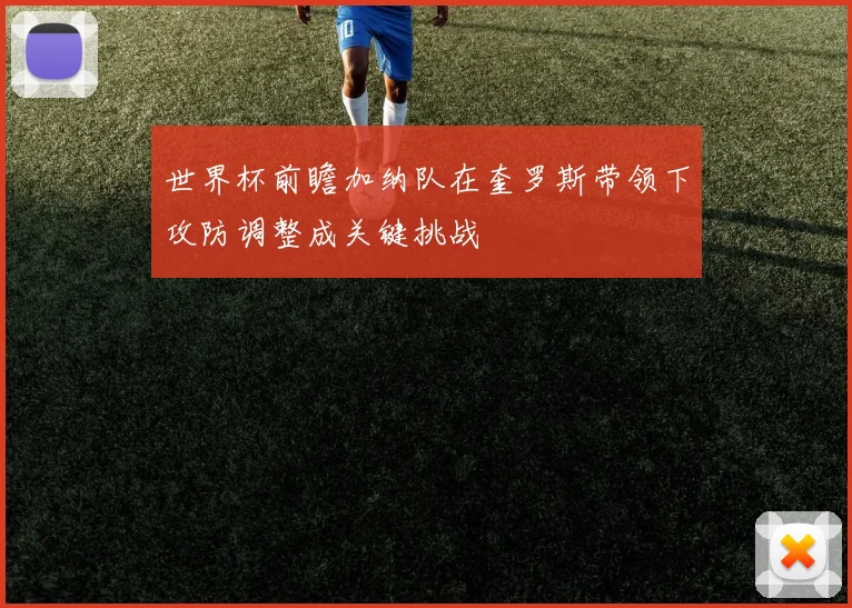 世界杯前瞻加纳队在奎罗斯带领下攻防调整成关键挑战