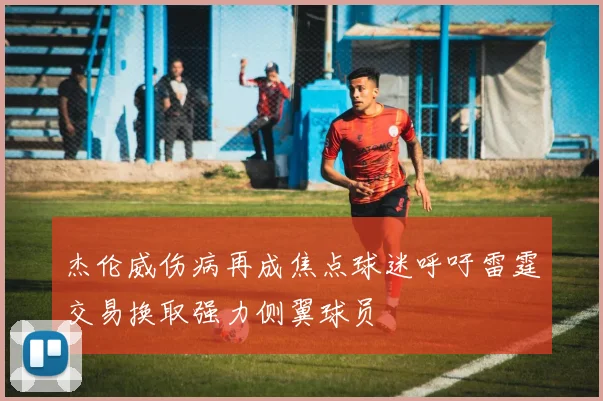 杰伦威伤病再成焦点球迷呼吁雷霆交易换取强力侧翼球员
