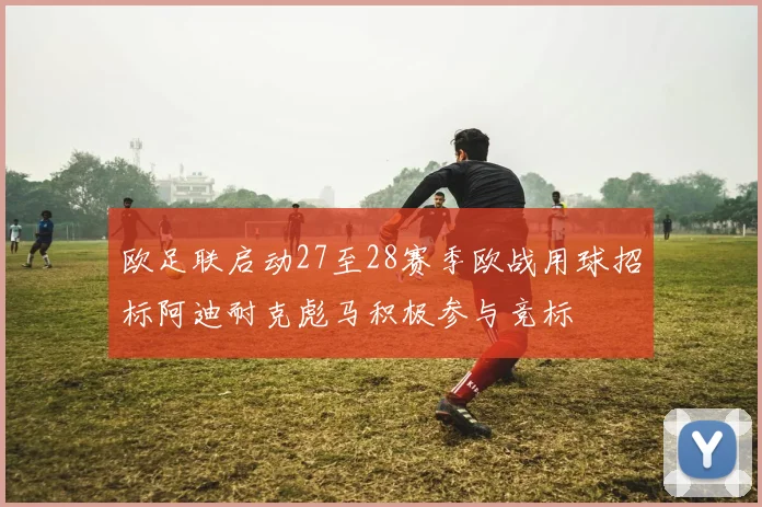 欧足联启动27至28赛季欧战用球招标阿迪耐克彪马积极参与竞标