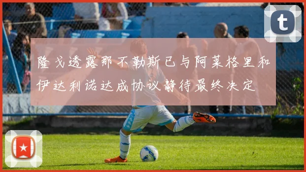 隆戈透露那不勒斯已与阿莱格里和伊达利诺达成协议静待最终决定