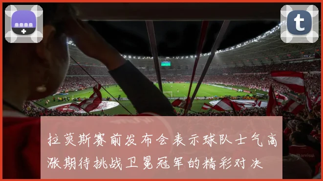 拉莫斯赛前发布会表示球队士气高涨期待挑战卫冕冠军的精彩对决