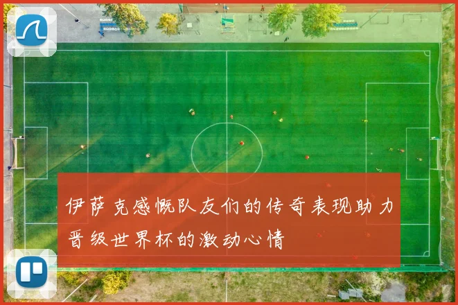 伊萨克感慨队友们的传奇表现助力晋级世界杯的激动心情