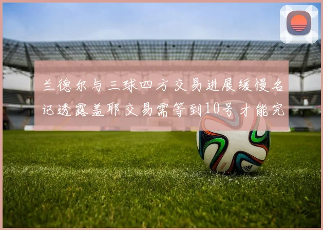 兰德尔与三球四方交易进展缓慢名记透露盖耶交易需等到10号才能完成