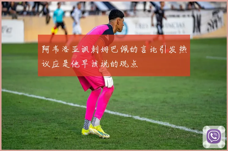阿韦洛亚讽刺姆巴佩的言论引发热议应是他早该说的观点
